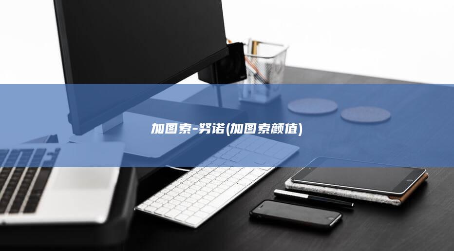 加图索-努诺 (加图索颜值)