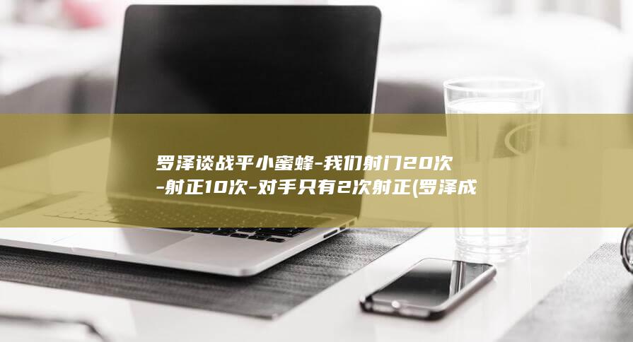 罗泽谈战平小蜜蜂-我们射门20次-射正10次-对手只有2次射正 (罗泽成)