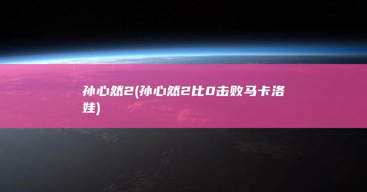 孙心然2 (孙心然2比0击败马卡洛娃)