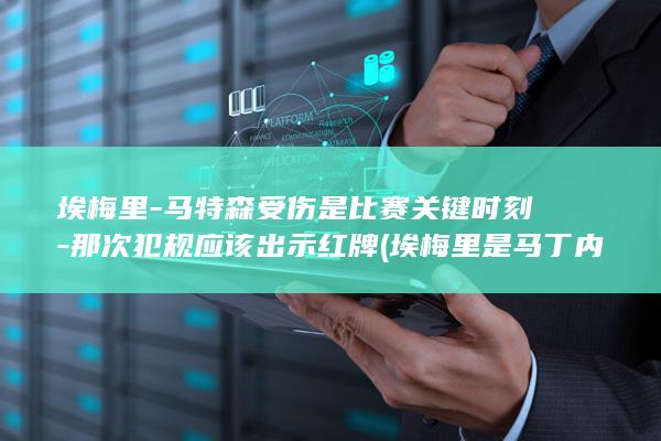 埃梅里-马特森受伤是比赛关键时刻-那次犯规应该出示红牌 (埃梅里是马丁内利的伯乐吗)