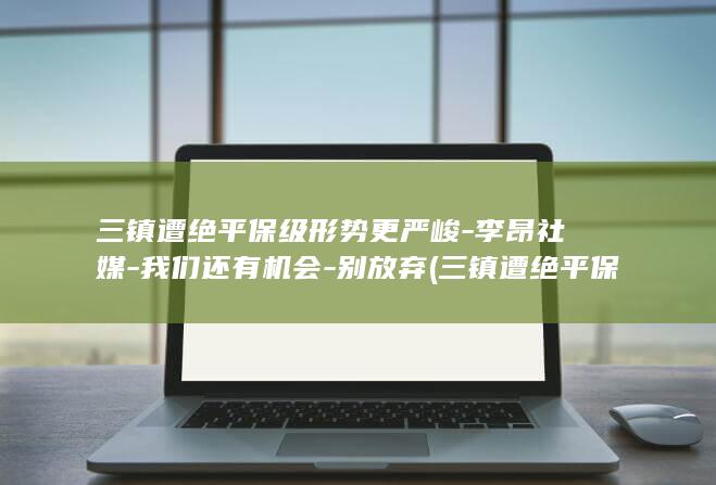 三镇遭绝平保级形势更严峻-李昂社媒-我们还有机会-别放弃 (三镇遭绝平保)