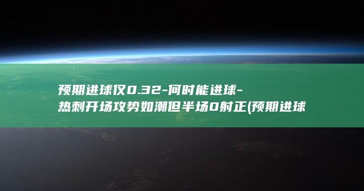 预期进球仅0.32-何时能进球-热刺开场攻势如潮但半场0射正 (预期进球数是怎么得出的)