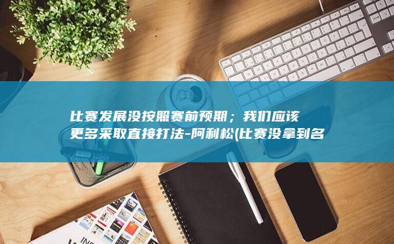 比赛发展没按照赛前预期；我们应该更多采取直接打法-阿利松 (比赛没拿到名次发表说说)