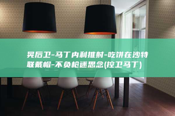 晃后卫-马丁内利推射-吃饼在沙特联戴帽-不负枪迷思念 (控卫马丁)
