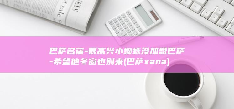 巴萨名宿-很高兴小蜘蛛没加盟巴萨-希望他冬窗也别来 (巴萨xana)