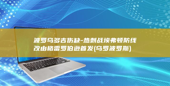 波罗乌多吉伤缺-热刺战埃弗顿防线改由格雷罗伯逊首发 (乌罗波罗斯)