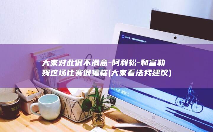 大家对此很不满意-阿利松-和富勒姆这场比赛很糟糕 (大家看法我建议)