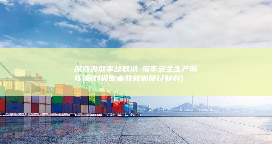 深刻汲取事故教训-筑牢安全生产防线 (深刻汲取事故教训研讨材料)