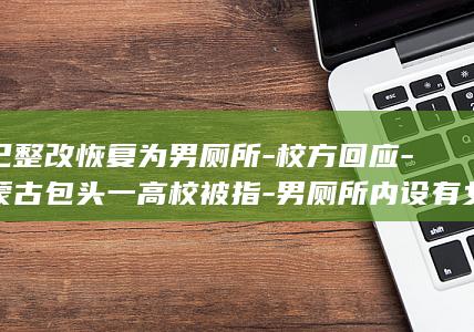 现已整改恢复为男厕所-校方回应-内蒙古包头一高校被指-男厕所内设有女厕所-确实考虑不周-为方便监控室的女工作人员就近使用 (整改结果已整改完成)