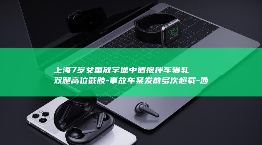 上海7岁女童放学途中遭搅拌车辗轧双腿高位截肢-事故车案发前多次超载-涉事企业应负刑责-家属-奶奶当场死亡 (上海4岁小女孩去哪了)