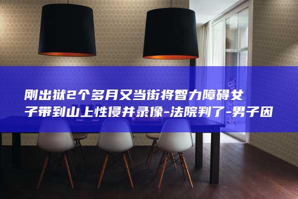 刚出狱2个多月又当街将智力障碍女子带到山上性侵并录像-法院判了-男子因抢劫强奸被判16年 (刚出狱又犯罪)