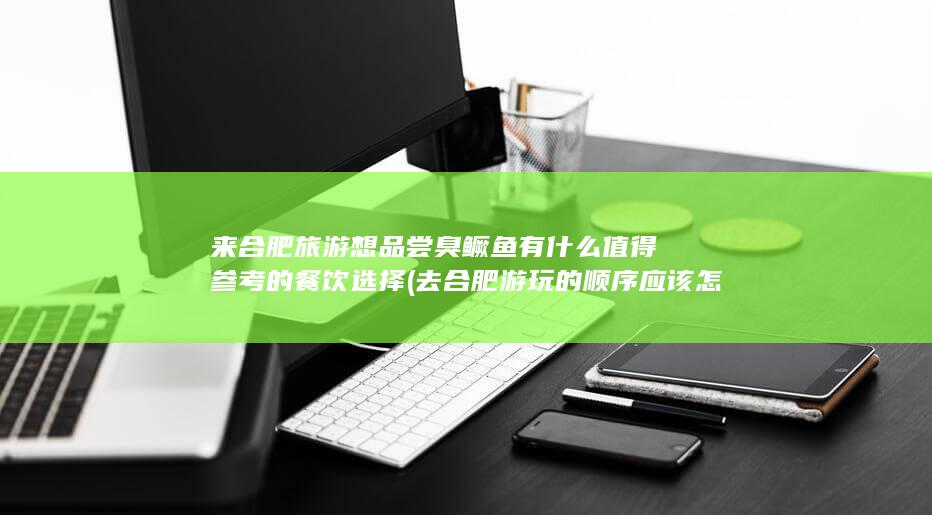 来合肥旅游想品尝臭鳜鱼有什么值得参考的餐饮选择 (去合肥游玩的顺序应该怎么玩)