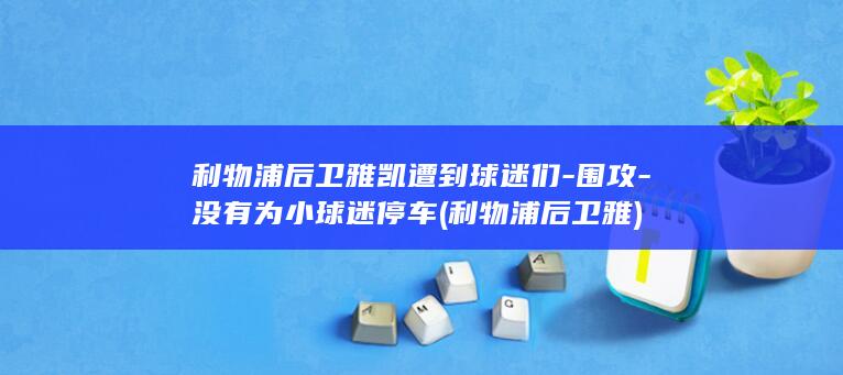 利物浦后卫雅凯遭到球迷们-围攻-没有为小球迷停车 (利物浦后卫雅)