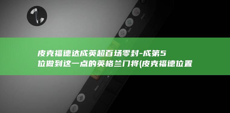 皮克福德达成英超百场零封-成第5位做到这一点的英格兰门将 (皮克福德位置)