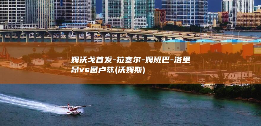 姆沃戈首发-拉塞尔-姆班巴-洛里昂vs图卢兹 (沃姆斯)