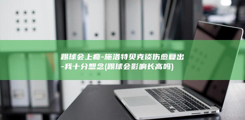 踢球会上瘾-施洛特贝克谈伤愈复出-我十分想念 (踢球会影响长高吗)