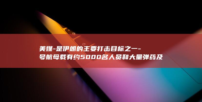 美媒-是伊朗的主要打击目标之一-号航母载有约5000名人员和大量弹药及战斗机-乔治·华盛顿 (伊朗就是美国撬动中俄的支点)