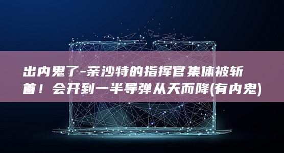 出内鬼了-亲沙特的指挥官集体被斩首！会开到一半导弹从天而降 (有内鬼)