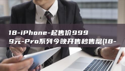 18-iPhone-起售价9999元-Pro系列今晚开售秒售罄 (18-iph)