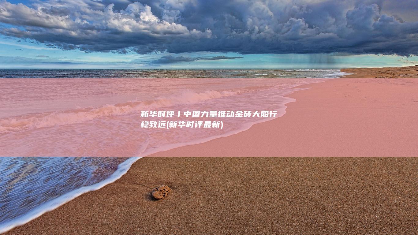 新华时评丨中国力量推动金砖大船行稳致远 (新华时评最新)