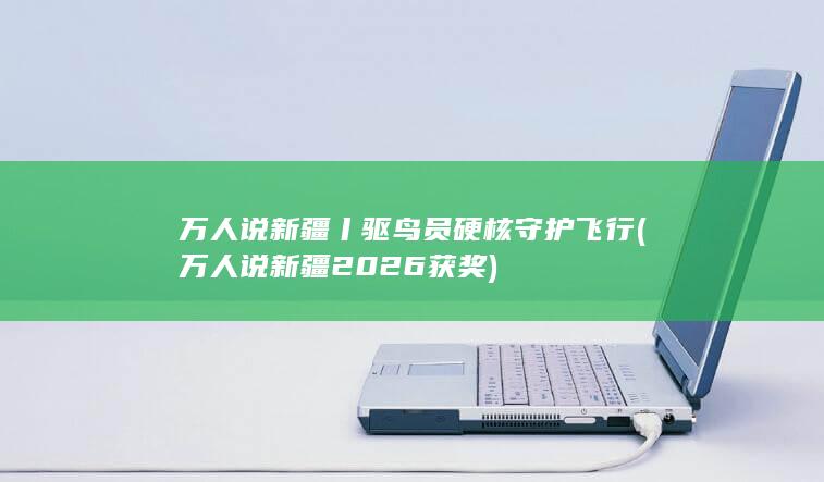 万人说新疆丨驱鸟员硬核守护飞行 (万人说新疆2026获奖)