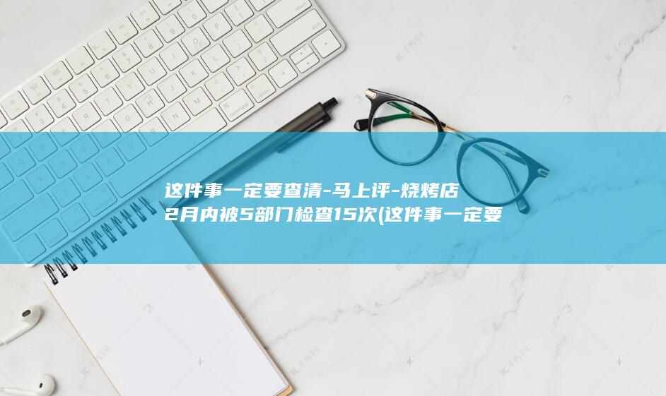 这件事一定要查清-马上评-烧烤店2月内被5部门检查15次 (这件事一定要做的成语)