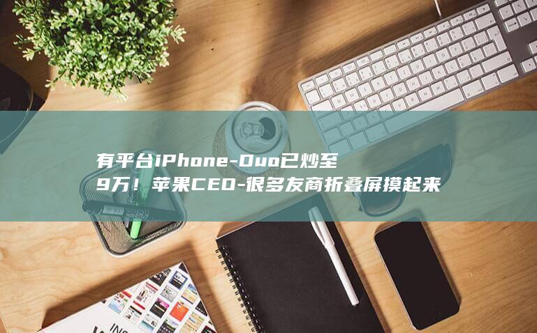 有平台iPhone-Duo已炒至9万！苹果CEO-很多友商折叠屏摸起来像廉价塑料 (有平台的旧楼加装电梯)