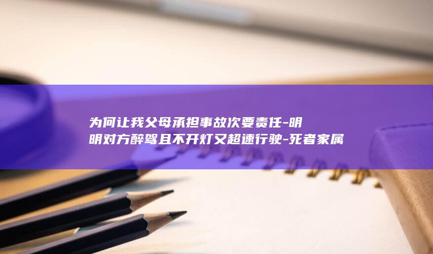 为何让我父母承担事故次要责任-明明对方醉驾且不开灯又超速行驶-死者家属申请复核-山西一镇政府公职人员醉驾致一对五旬夫妻身亡 (为什么父母要靠子女)