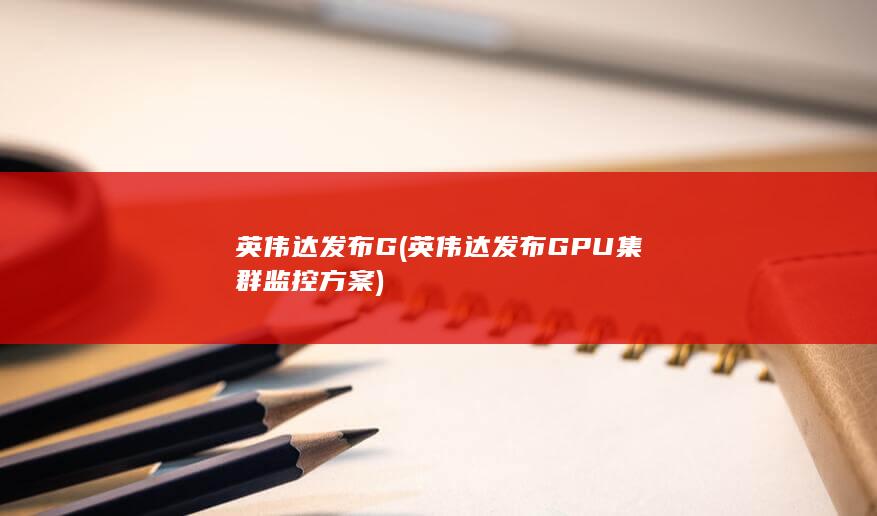英伟达发布G (英伟达发布GPU集群监控方案)