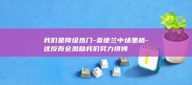 我们是降级热门-桑德兰中场里格-这反而会激励我们努力拼搏