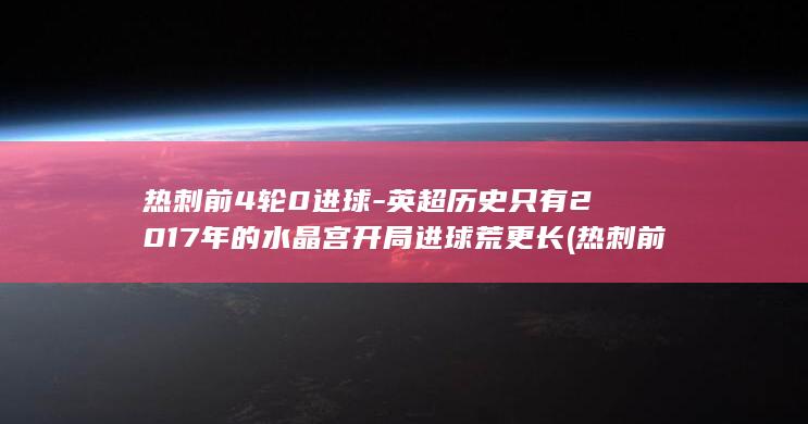 热刺前4轮0进球-英超历史只有2017年的水晶宫开局进球荒更长 (热刺前4轮0)