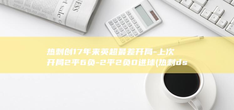 热刺创17年来英超最差开局-上次开局2平6负-2平2负0进球 (热刺ds)