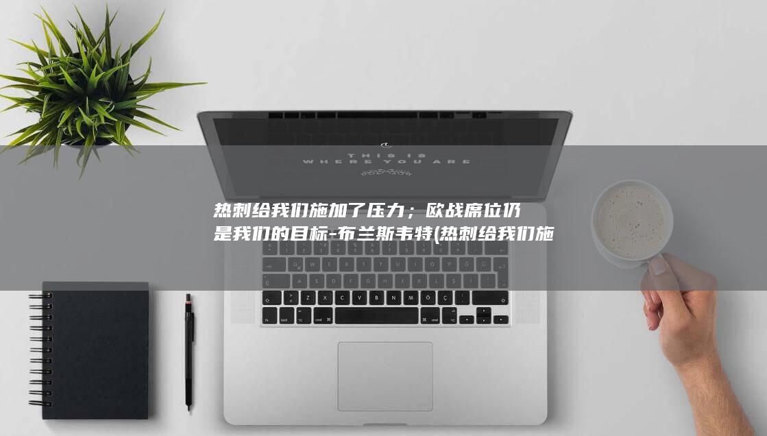 热刺给我们施加了压力；欧战席位仍是我们的目标-布兰斯韦特 (热刺给我们施)