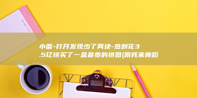 小雷-打开发现少了两块-热刺花3.5亿镑买了一盒最贵的拼图 (跟我来舞蹈视频教学)
