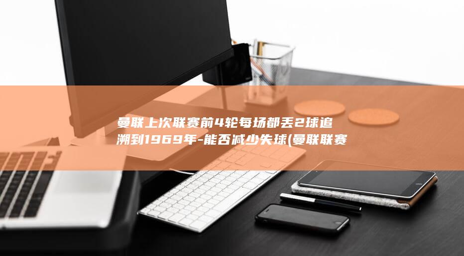 曼联上次联赛前4轮每场都丢2球追溯到1969年-能否减少失球 (曼联联赛第几)