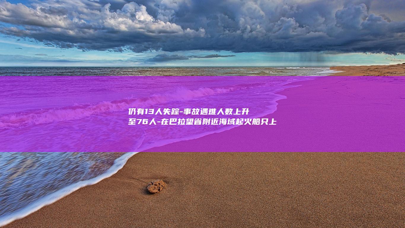 仍有13人失踪-事故遇难人数上升至76人-在巴拉望省附近海域起火船只上再次清点出多具遇难者遗体-菲律宾 (仍有13人失)