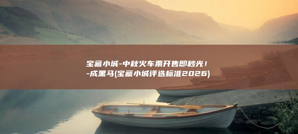 宝藏小城-中秋火车票开售即秒光！-成黑马 (宝藏小城评选标准2026)