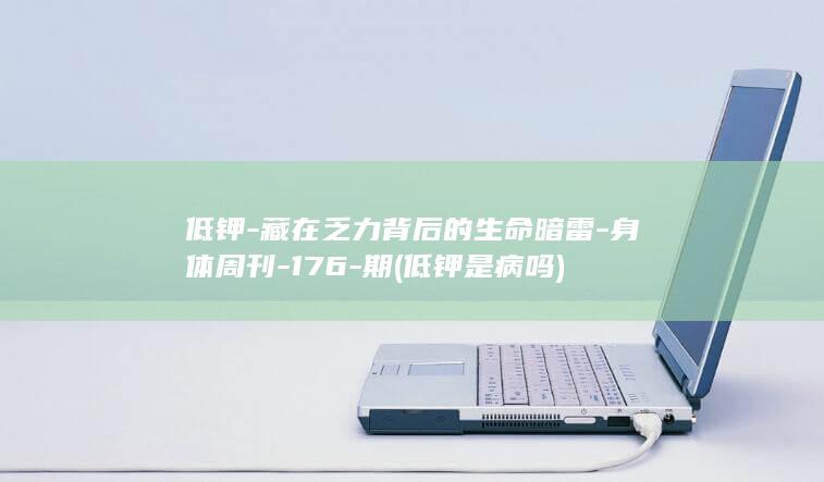 低钾-藏在乏力背后的生命暗雷-身体周刊-176-期 (低钾是病吗)
