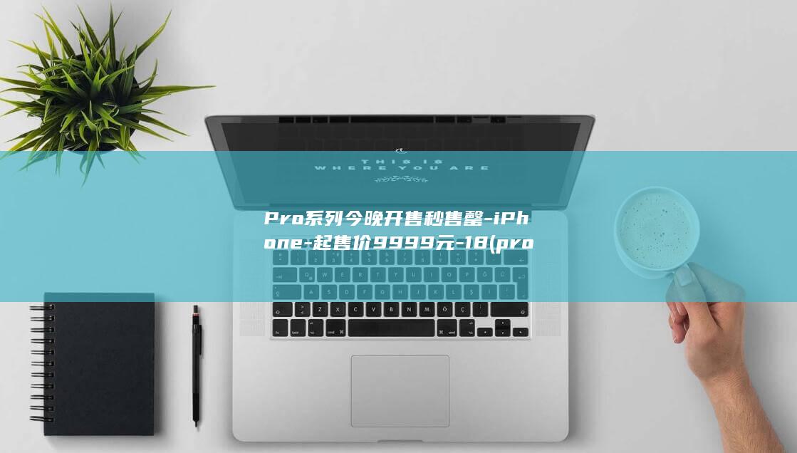 Pro系列今晚开售秒售罄-iPhone-起售价9999元-18 (pro有哪几款)