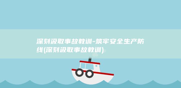 深刻汲取事故教训-筑牢安全生产防线 (深刻汲取事故教训)