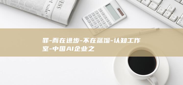 罪-而在进步-不在蒸馏-认知工作室-中国AI企业之