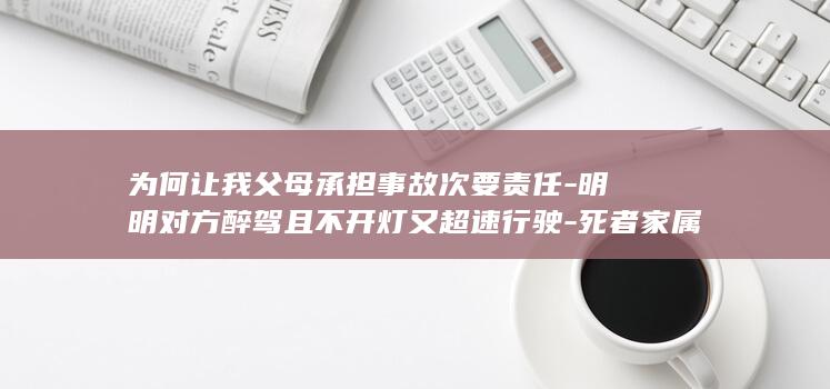 为何让我父母承担事故次要责任-明明对方醉驾且不开灯又超速行驶-死者家属申请复核-山西一镇政府公职人员醉驾致一对五旬夫妻身亡 (为何让我父母离婚)