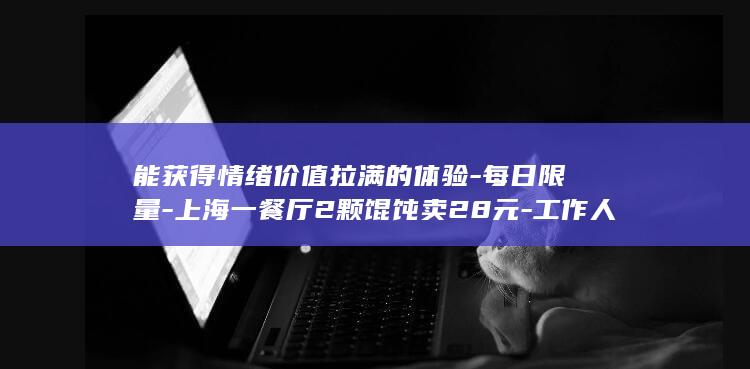 能获得情绪价值拉满的体验-每日限量-上海一餐厅2颗馄饨卖28元-工作人员-建议提前预约-食材优质保留传统做法-被调侃需上千元才吃饱 (获得情绪价值是什么意思)