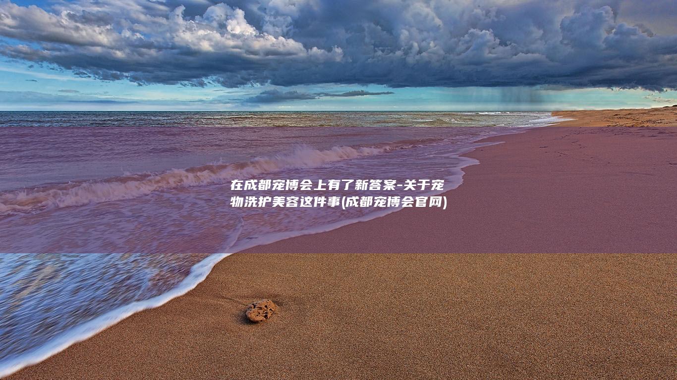 在成都宠博会上有了新答案-关于宠物洗护美容这件事 (成都宠博会官网)