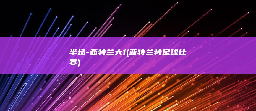 半场-亚特兰大1 (亚特兰特足球比赛)
