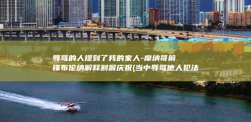 辱骂的人提到了我的家人-摩纳哥前锋布伦纳解释割喉庆祝 (当中辱骂他人犯法吗)