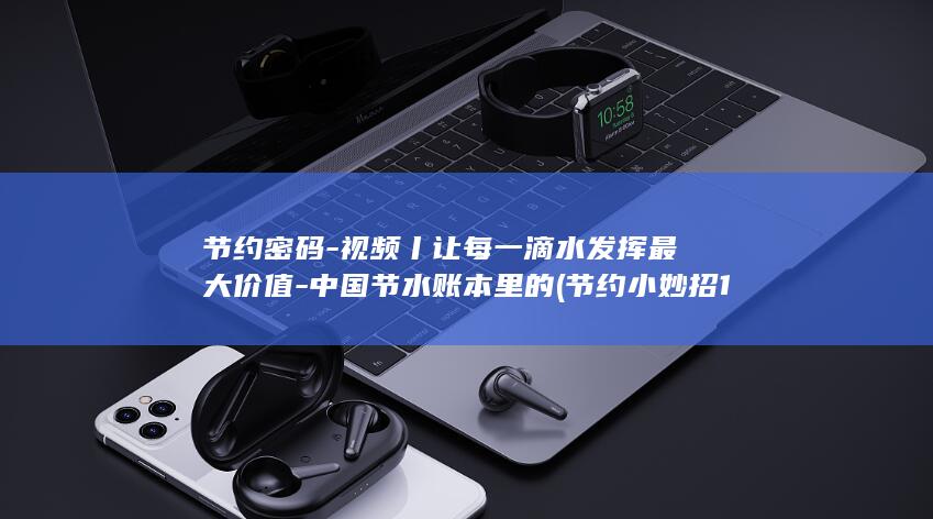 节约密码-视频丨让每一滴水发挥最大价值-中国节水账本里的 (节约小妙招100条)