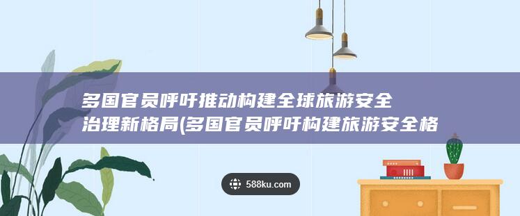 多国官员呼吁推动构建全球旅游安全治理新格局 (多国官员呼吁构建旅游安全格局)
