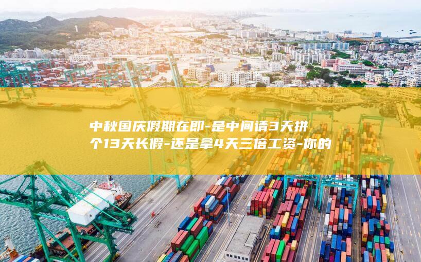中秋国庆假期在即-是中间请3天拼个13天长假-还是拿4天三倍工资-你的假期准备怎么规划 (中秋国庆假期)
