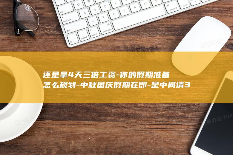 还是拿4天三倍工资-你的假期准备怎么规划-中秋国庆假期在即-是中间请3天拼个13天长假 (要是三天)